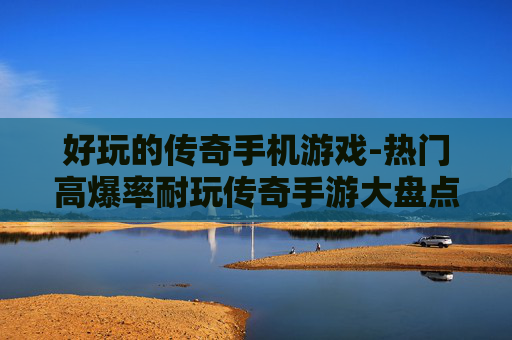 好玩的传奇手机游戏-热门高爆率耐玩传奇手游大盘点