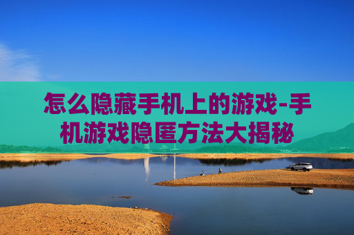 怎么隐藏手机上的游戏-手机游戏隐匿方法大揭秘