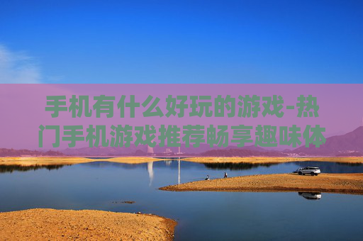 手机有什么好玩的游戏-热门手机游戏推荐畅享趣味体验
