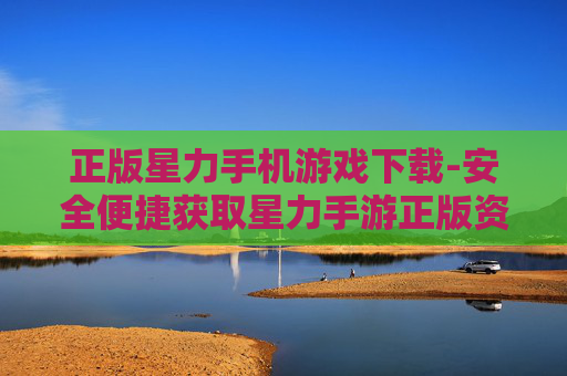 正版星力手机游戏下载-安全便捷获取星力手游正版资源