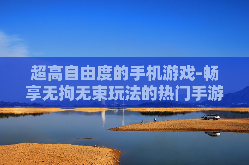超高自由度的手机游戏-畅享无拘无束玩法的热门手游体验