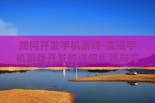 如何开发手机游戏-实现手机游戏开发的详细步骤与方法