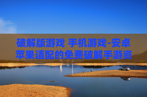 破解版游戏 手机游戏-安卓苹果适配的免费破解手游资源
