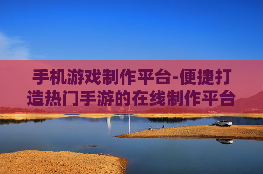 手机游戏制作平台-便捷打造热门手游的在线制作平台