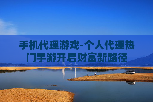 手机代理游戏-个人代理热门手游开启财富新路径