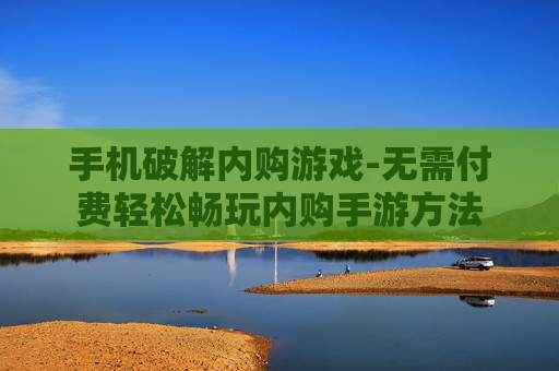 手机破解内购游戏-无需付费轻松畅玩内购手游方法