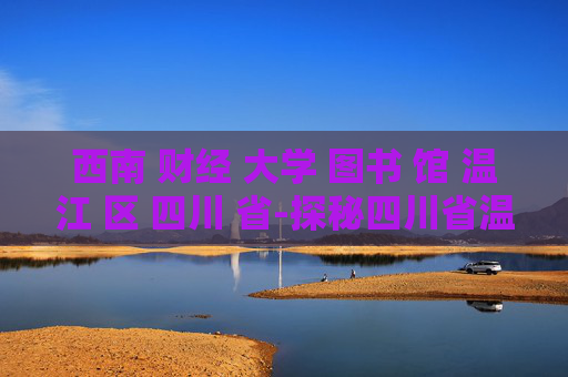 西南 财经 大学 图书 馆 温江 区 四川 省-探秘四川省温江区西南财大图书馆特色