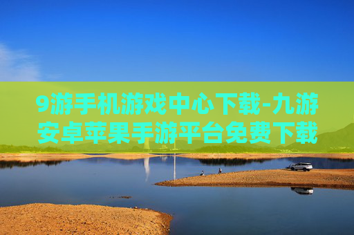 9游手机游戏中心下载-九游安卓苹果手游平台免费下载通道