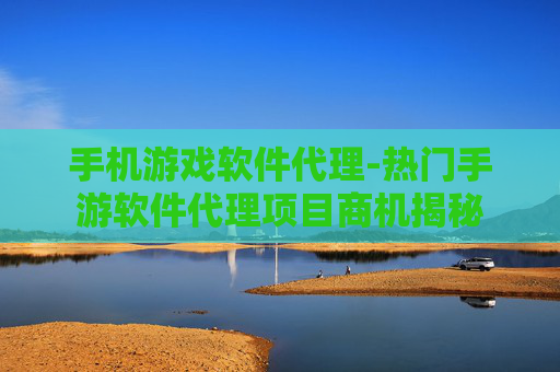 手机游戏软件代理-热门手游软件代理项目商机揭秘