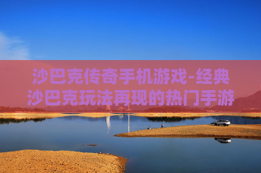 沙巴克传奇手机游戏-经典沙巴克玩法再现的热门手游体验