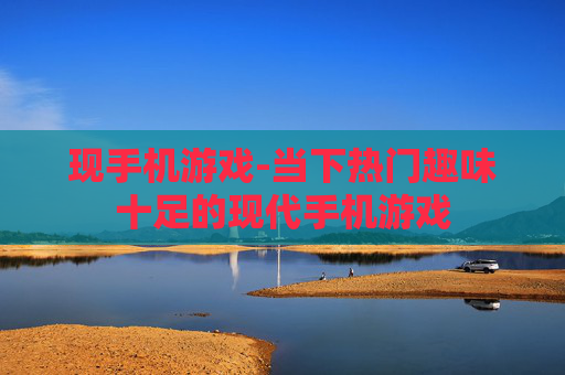 现手机游戏-当下热门趣味十足的现代手机游戏