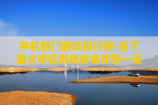 手机热门游戏排行榜-当下最火手机游戏排名详情一览