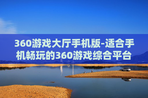 360游戏大厅手机版-适合手机畅玩的360游戏综合平台