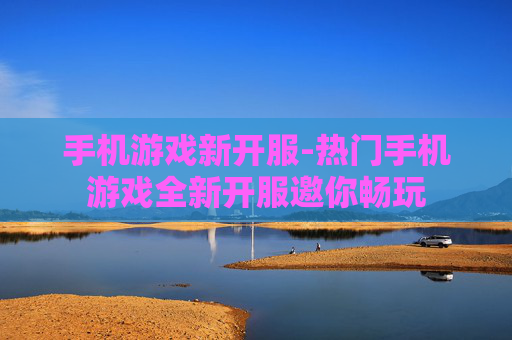 手机游戏新开服-热门手机游戏全新开服邀你畅玩