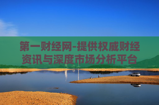 第一财经网-提供权威财经资讯与深度市场分析平台