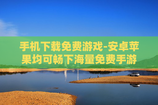 手机下载免费游戏-安卓苹果均可畅下海量免费手游
