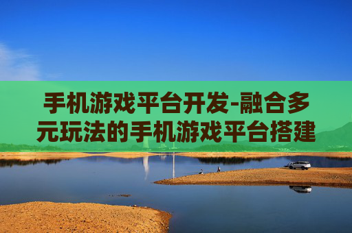手机游戏平台开发-融合多元玩法的手机游戏平台搭建方案