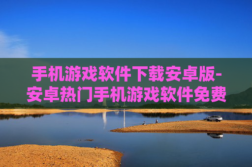 手机游戏软件下载安卓版-安卓热门手机游戏软件免费下载途径