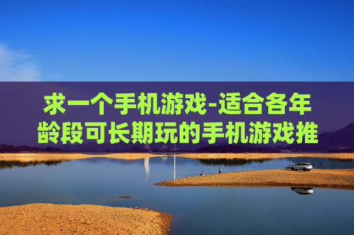 求一个手机游戏-适合各年龄段可长期玩的手机游戏推荐