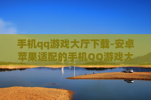 手机qq游戏大厅下载-安卓苹果适配的手机QQ游戏大厅下载渠道