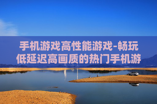 手机游戏高性能游戏-畅玩低延迟高画质的热门手机游戏