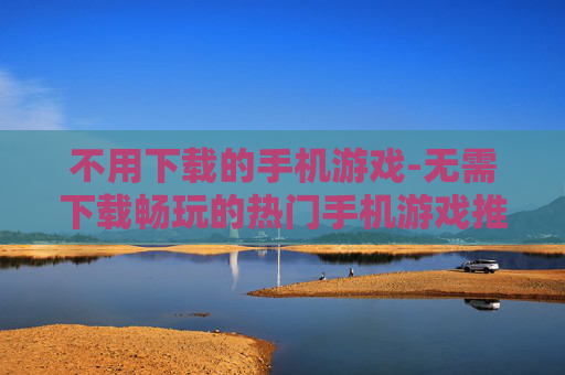 不用下载的手机游戏-无需下载畅玩的热门手机游戏推荐