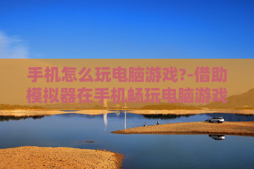 手机怎么玩电脑游戏?-借助模拟器在手机畅玩电脑游戏方法