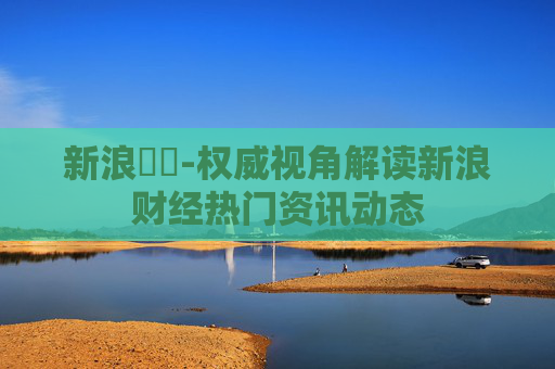 新浪財經-权威视角解读新浪财经热门资讯动态