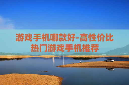 游戏手机哪款好-高性价比热门游戏手机推荐