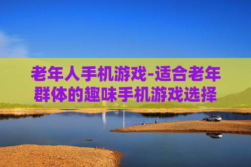 老年人手机游戏-适合老年群体的趣味手机游戏选择