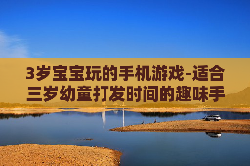 3岁宝宝玩的手机游戏-适合三岁幼童打发时间的趣味手游
