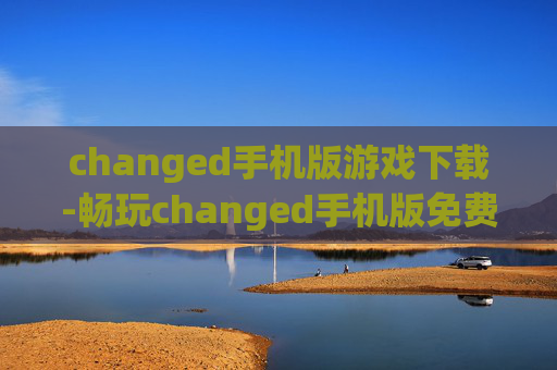 changed手机版游戏下载-畅玩changed手机版免费下载渠道揭秘