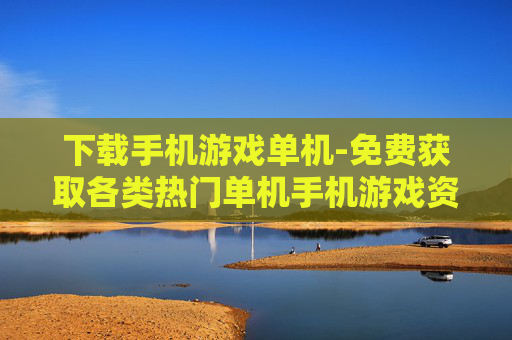 下载手机游戏单机-免费获取各类热门单机手机游戏资源