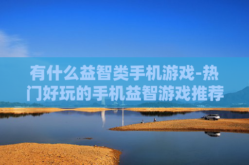 有什么益智类手机游戏-热门好玩的手机益智游戏推荐