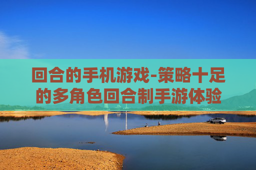 回合的手机游戏-策略十足的多角色回合制手游体验