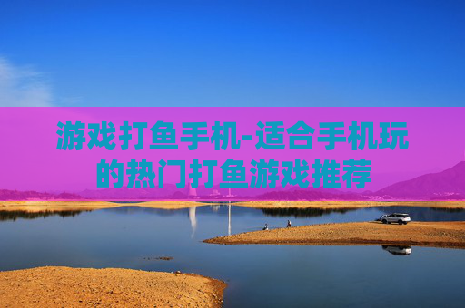 游戏打鱼手机-适合手机玩的热门打鱼游戏推荐