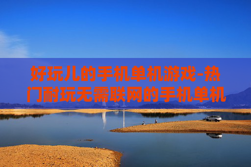 好玩儿的手机单机游戏-热门耐玩无需联网的手机单机游戏推荐
