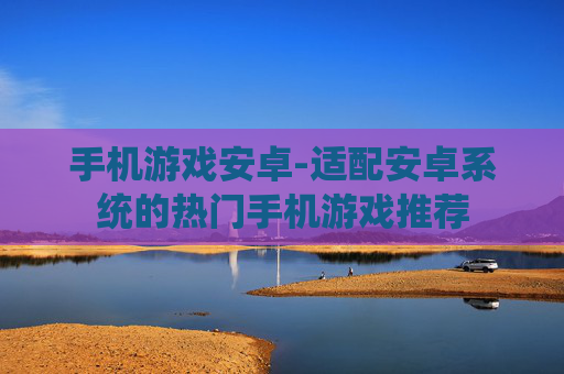 手机游戏安卓-适配安卓系统的热门手机游戏推荐