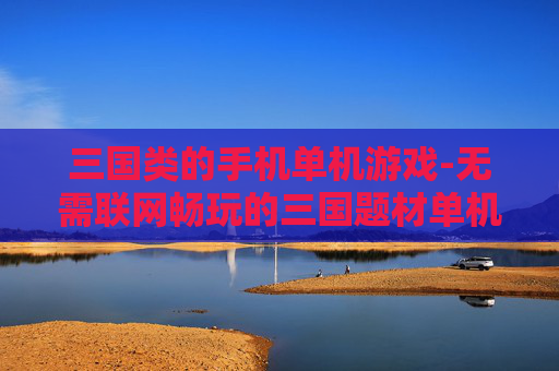 三国类的手机单机游戏-无需联网畅玩的三国题材单机手游