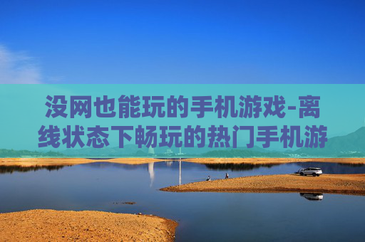 没网也能玩的手机游戏-离线状态下畅玩的热门手机游戏