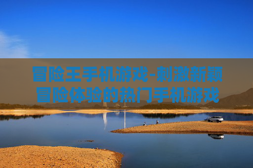 冒险王手机游戏-刺激新颖冒险体验的热门手机游戏