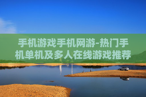 手机游戏手机网游-热门手机单机及多人在线游戏推荐