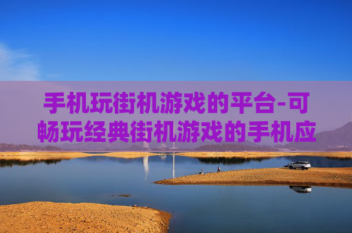手机玩街机游戏的平台-可畅玩经典街机游戏的手机应用平台