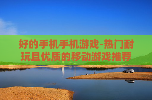 好的手机手机游戏-热门耐玩且优质的移动游戏推荐