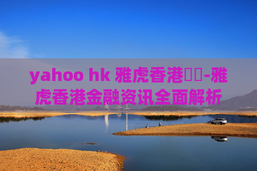 yahoo hk 雅虎香港財經-雅虎香港金融资讯全面解析