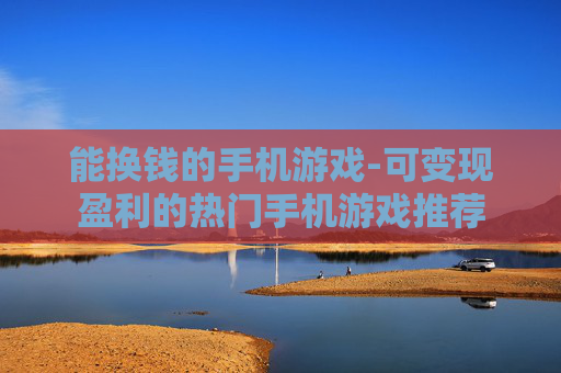 能换钱的手机游戏-可变现盈利的热门手机游戏推荐