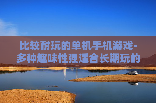 比较耐玩的单机手机游戏-多种趣味性强适合长期玩的单机手游