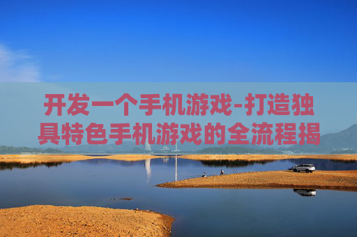 开发一个手机游戏-打造独具特色手机游戏的全流程揭秘