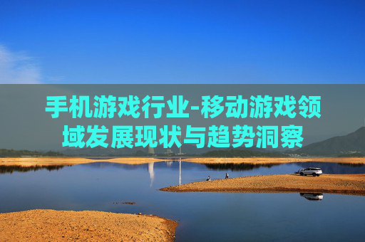 手机游戏行业-移动游戏领域发展现状与趋势洞察