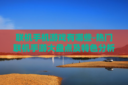 联机手机游戏有哪些-热门联机手游大盘点及特色分析